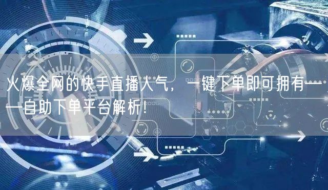火爆全网的快手直播人气,一键下单即可拥有——自助下单平台解析!