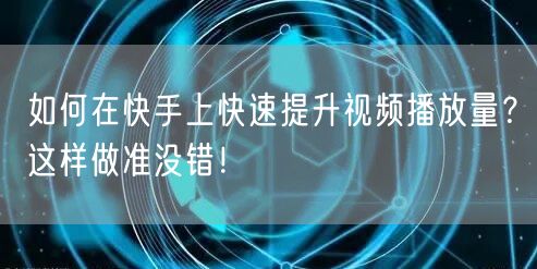 如何在快手上快速提升视频播放量?这样做准没错!