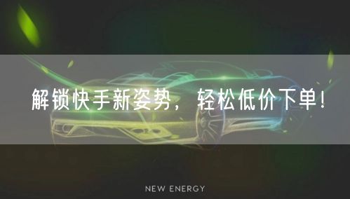 解锁快手新姿势,轻松低价下单!