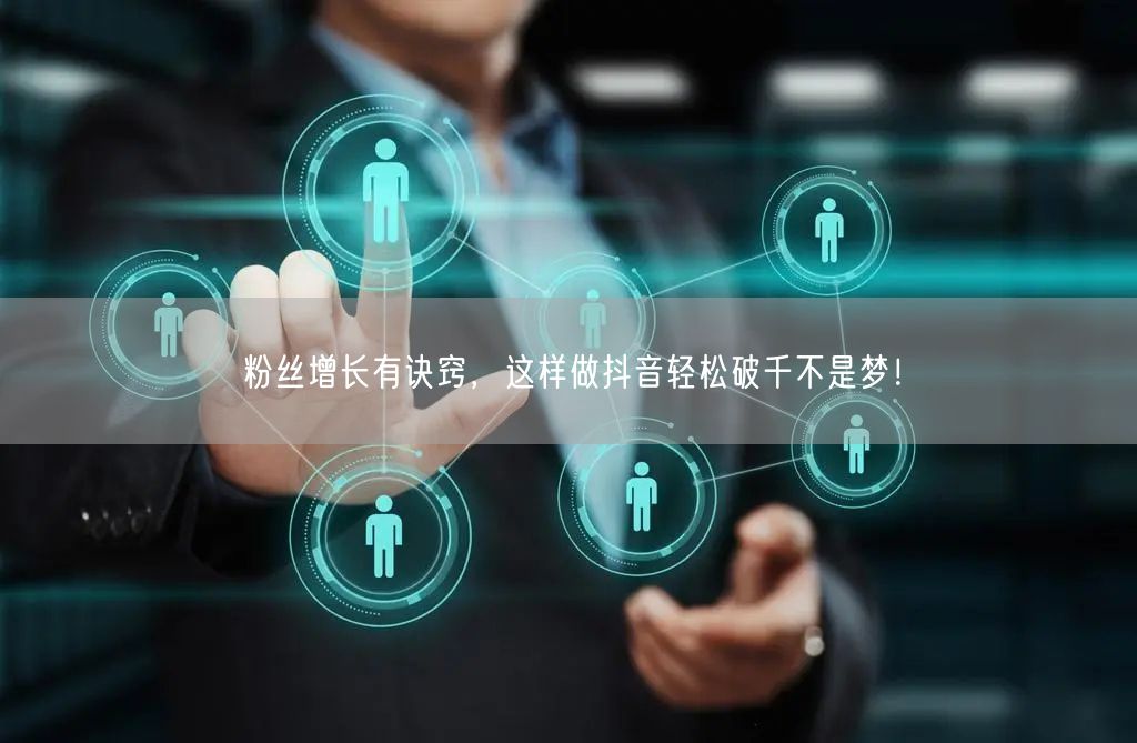 粉丝增长有诀窍,这样做抖音轻松破千不是梦!
