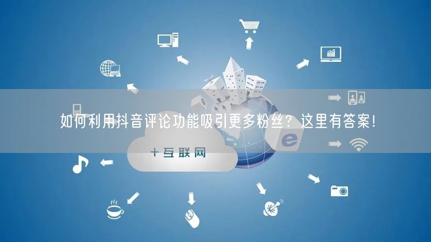 如何利用抖音评论功能吸引更多粉丝?这里有答案!