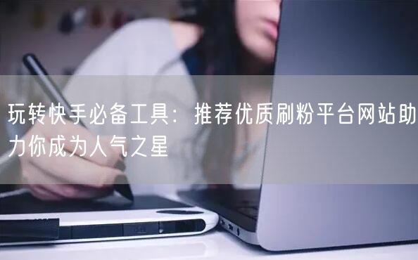 玩转快手必备工具:推荐优质刷粉平台网站助力你成为人气之星