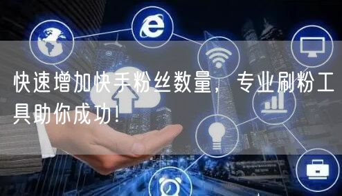 快速增加快手粉丝数量,专业刷粉工具助你成功!