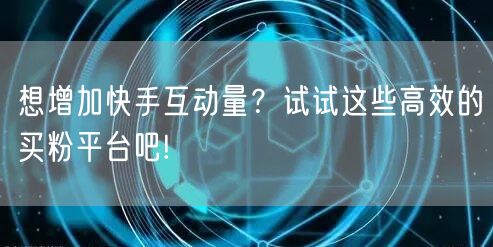 想增加快手互动量?试试这些高效的买粉平台吧!