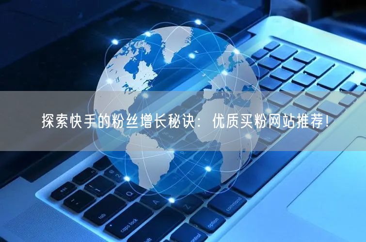 探索快手的粉丝增长秘诀:优质买粉网站推荐!