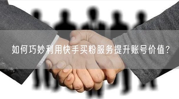 如何巧妙利用快手买粉服务提升账号价值?