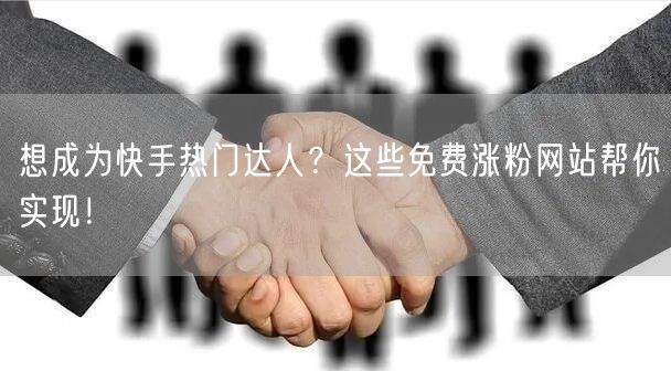 想成为快手热门达人?这些免费涨粉网站帮你实现!