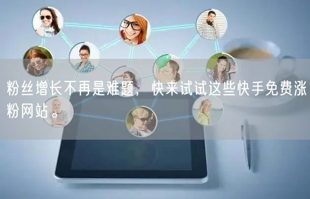 粉丝增长不再是难题,快来试试这些快手免费涨粉网站。