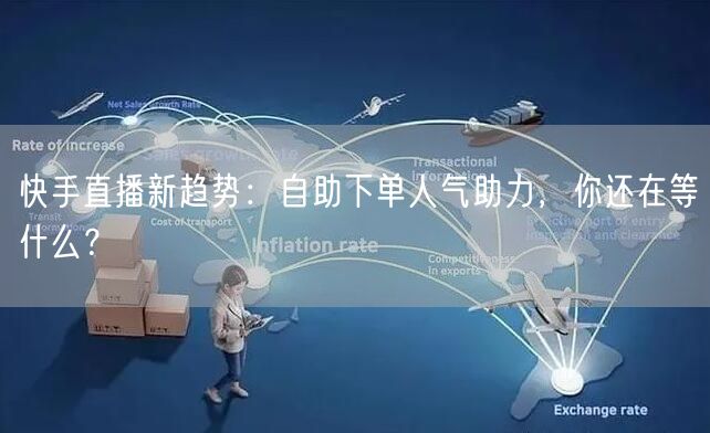 快手直播新趋势:自助下单人气助力,你还在等什么?