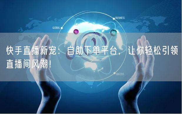 快手直播新宠:自助下单平台,让你轻松引领直播间风潮!