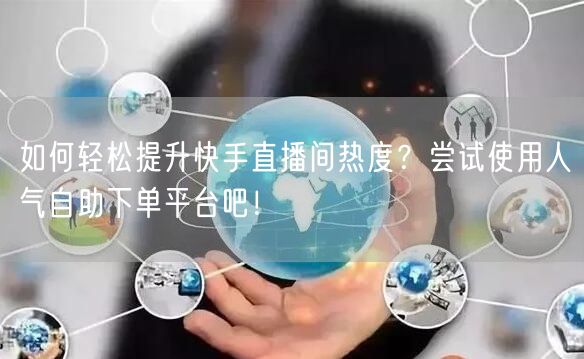 如何轻松提升快手直播间热度?尝试使用人气自助下单平台吧!