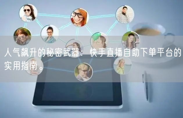 人气飙升的秘密武器:快手直播自助下单平台的实用指南。