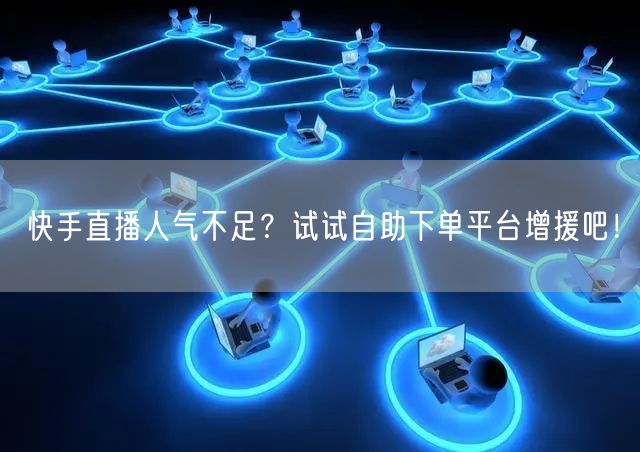 快手直播人气不足?试试自助下单平台增援吧!