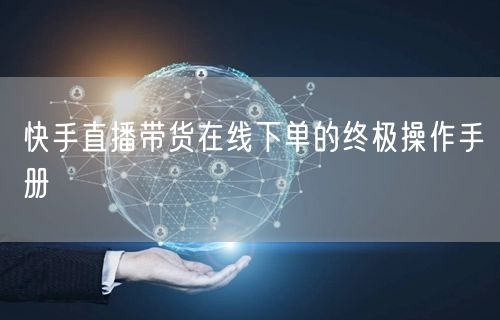 快手直播带货在线下单的终极操作手册