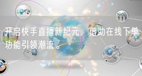 开启快手直播新纪元,借助在线下单功能引领潮流。
