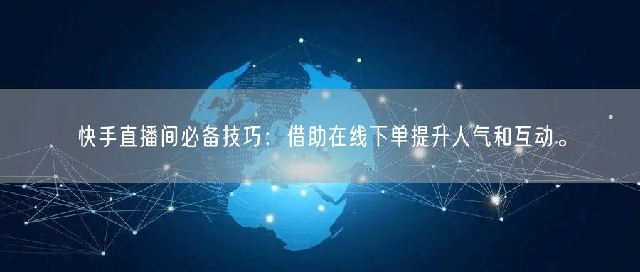 快手直播间必备技巧:借助在线下单提升人气和互动。