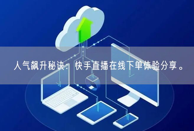 人气飙升秘诀:快手直播在线下单体验分享。