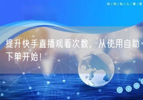 提升快手直播观看次数,从使用自助下单开始!