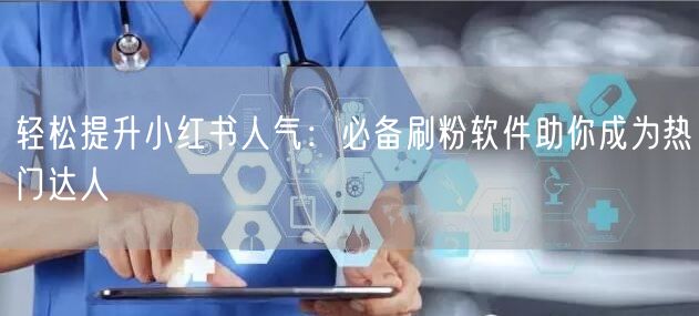 轻松提升小红书人气：必备刷粉软件助你成为热门达人