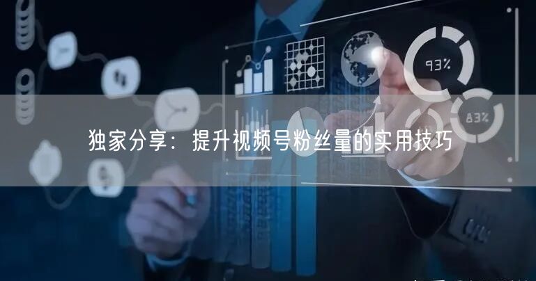 独家分享：提升视频号粉丝量的实用技巧