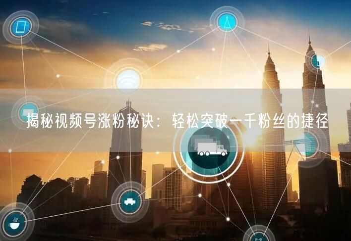 揭秘视频号涨粉秘诀：轻松突破一千粉丝的捷径