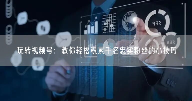 玩转视频号：教你轻松积累千名忠实粉丝的小技巧