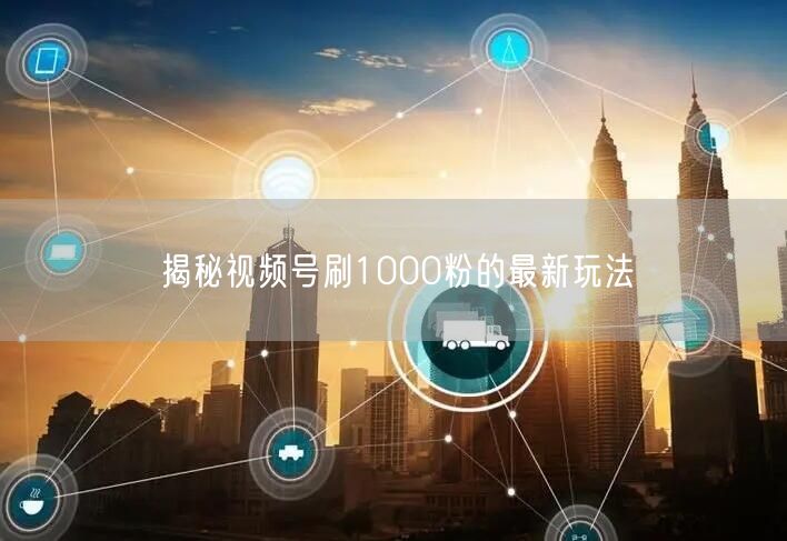 揭秘视频号刷1000粉的最新玩法