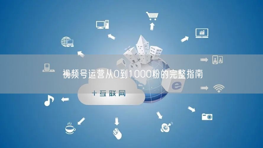 视频号运营从0到1000粉的完整指南