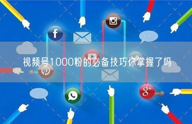 视频号1000粉的必备技巧你掌握了吗