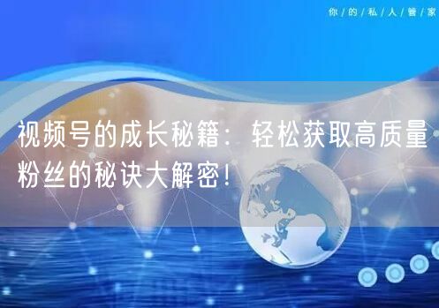 视频号的成长秘籍：轻松获取高质量粉丝的秘诀大解密！