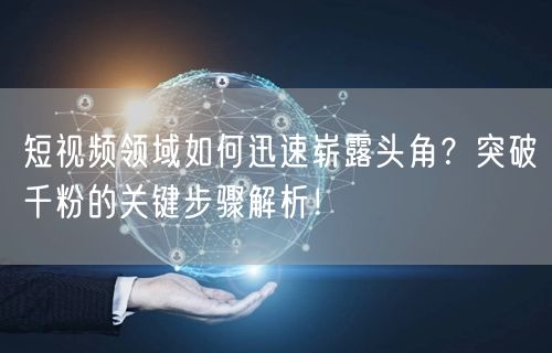 短视频领域如何迅速崭露头角？突破千粉的关键步骤解析！