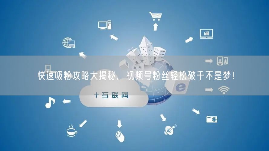 快速吸粉攻略大揭秘，视频号粉丝轻松破千不是梦！