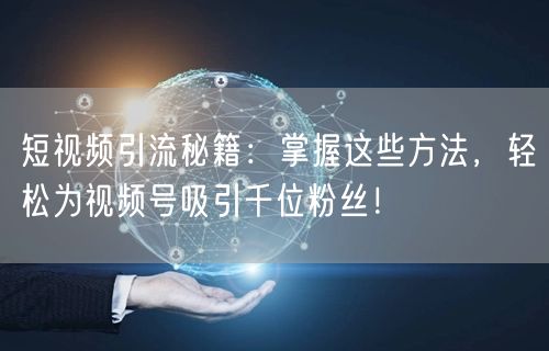 短视频引流秘籍：掌握这些方法，轻松为视频号吸引千位粉丝！