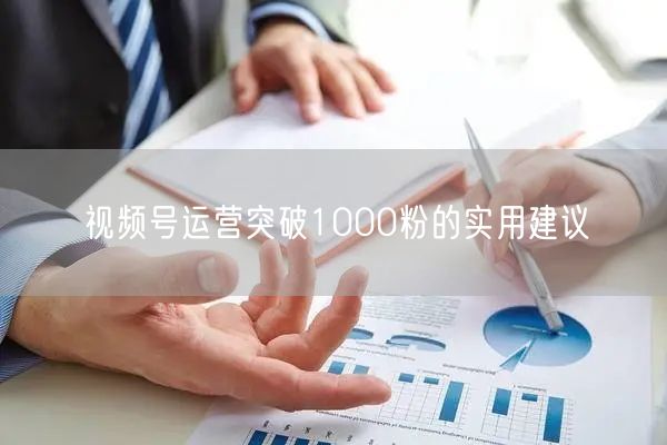 视频号运营突破1000粉的实用建议