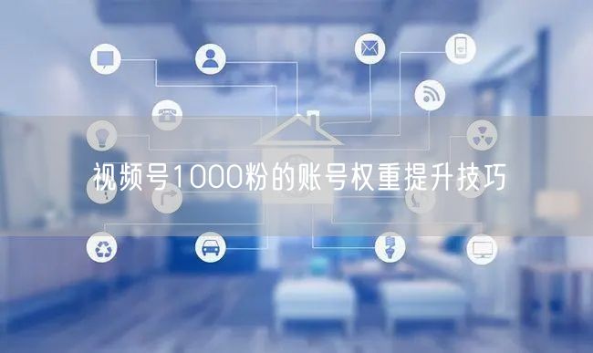 视频号1000粉的账号权重提升技巧