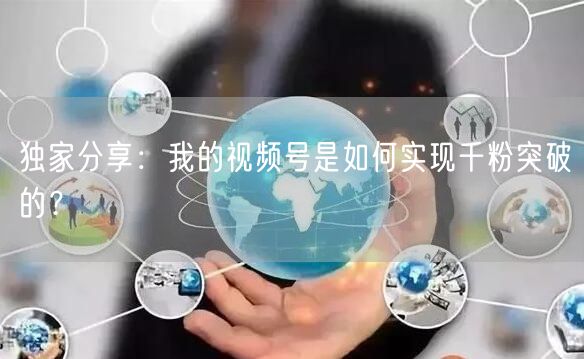 独家分享：我的视频号是如何实现千粉突破的？