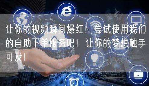 让你的视频瞬间爆红!尝试使用我们的自助下单服务吧!让你的梦想触手可及!